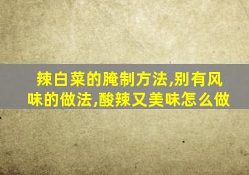 辣白菜的腌制方法,别有风味的做法,酸辣又美味怎么做