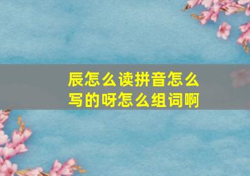 辰怎么读拼音怎么写的呀怎么组词啊