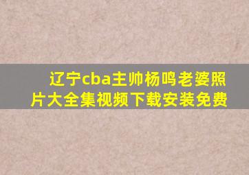 辽宁cba主帅杨鸣老婆照片大全集视频下载安装免费