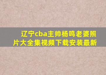 辽宁cba主帅杨鸣老婆照片大全集视频下载安装最新