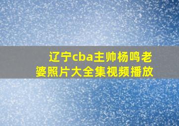 辽宁cba主帅杨鸣老婆照片大全集视频播放