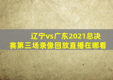 辽宁vs广东2021总决赛第三场录像回放直播在哪看