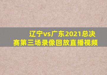 辽宁vs广东2021总决赛第三场录像回放直播视频