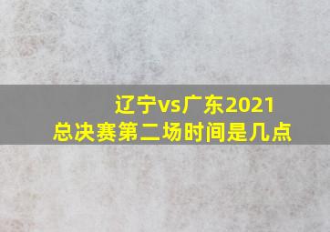 辽宁vs广东2021总决赛第二场时间是几点