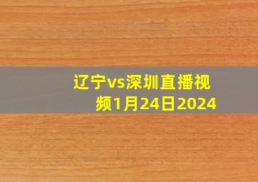 辽宁vs深圳直播视频1月24日2024