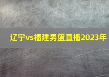 辽宁vs福建男篮直播2023年