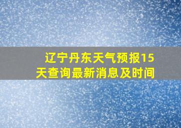 辽宁丹东天气预报15天查询最新消息及时间