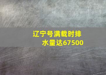 辽宁号满载时排水量达67500