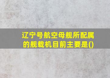 辽宁号航空母舰所配属的舰载机目前主要是()