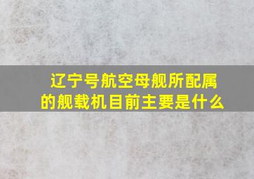 辽宁号航空母舰所配属的舰载机目前主要是什么