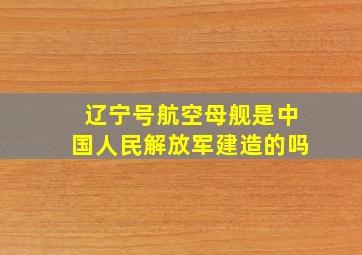 辽宁号航空母舰是中国人民解放军建造的吗