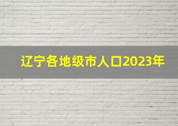 辽宁各地级市人口2023年