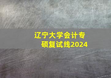 辽宁大学会计专硕复试线2024