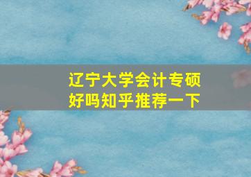 辽宁大学会计专硕好吗知乎推荐一下