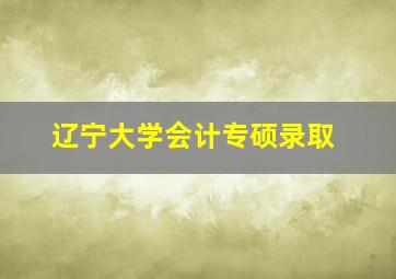 辽宁大学会计专硕录取