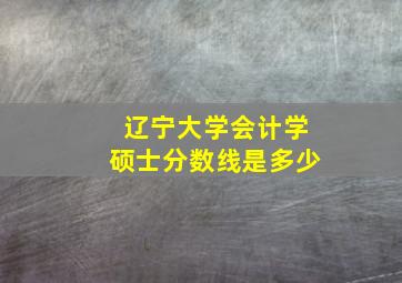 辽宁大学会计学硕士分数线是多少