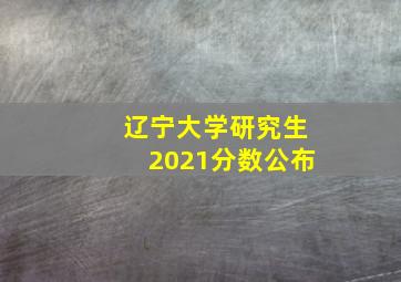 辽宁大学研究生2021分数公布