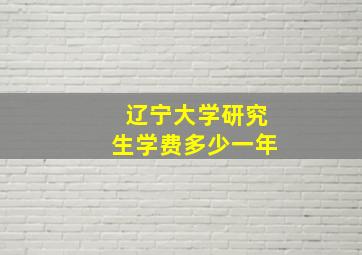 辽宁大学研究生学费多少一年