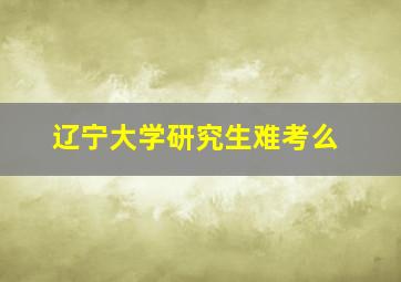 辽宁大学研究生难考么