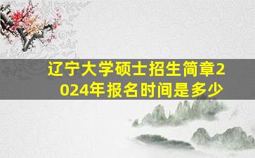 辽宁大学硕士招生简章2024年报名时间是多少