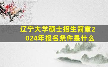 辽宁大学硕士招生简章2024年报名条件是什么