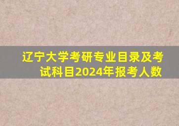 辽宁大学考研专业目录及考试科目2024年报考人数