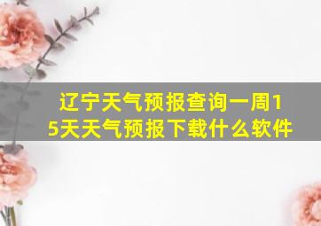 辽宁天气预报查询一周15天天气预报下载什么软件