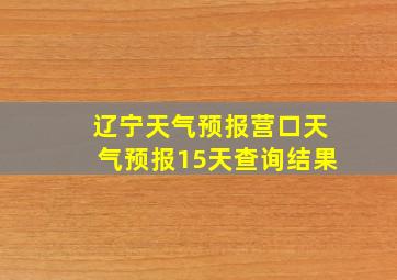 辽宁天气预报营口天气预报15天查询结果