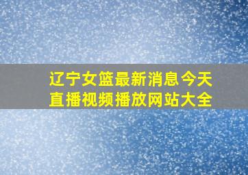 辽宁女篮最新消息今天直播视频播放网站大全