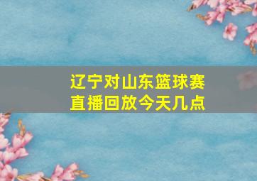 辽宁对山东篮球赛直播回放今天几点