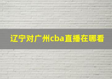 辽宁对广州cba直播在哪看