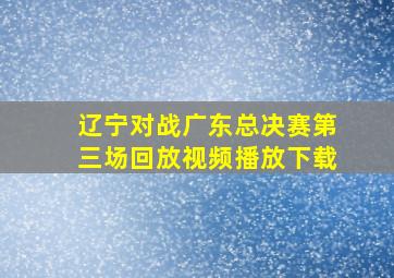 辽宁对战广东总决赛第三场回放视频播放下载