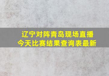 辽宁对阵青岛现场直播今天比赛结果查询表最新