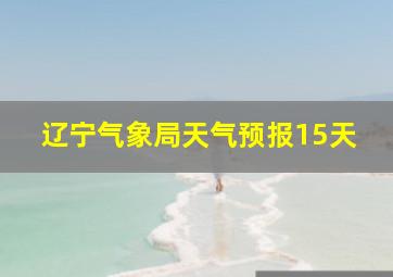 辽宁气象局天气预报15天