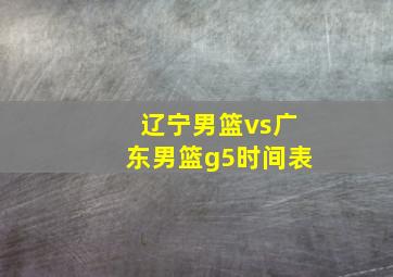 辽宁男篮vs广东男篮g5时间表