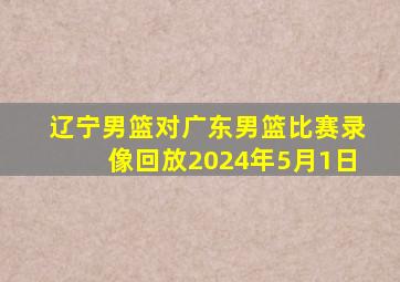 辽宁男篮对广东男篮比赛录像回放2024年5月1日