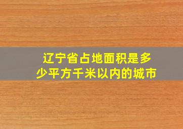 辽宁省占地面积是多少平方千米以内的城市