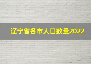 辽宁省各市人口数量2022