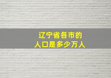 辽宁省各市的人口是多少万人