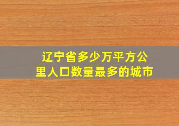 辽宁省多少万平方公里人口数量最多的城市