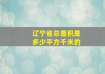 辽宁省总面积是多少平方千米的