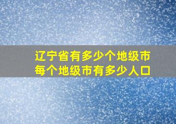 辽宁省有多少个地级市每个地级市有多少人口