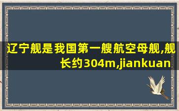 辽宁舰是我国第一艘航空母舰,舰长约304m,jiankuan