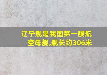 辽宁舰是我国第一艘航空母舰,舰长约306米