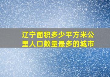 辽宁面积多少平方米公里人口数量最多的城市