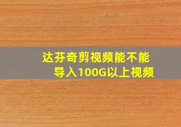 达芬奇剪视频能不能导入100G以上视频