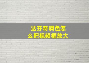 达芬奇调色怎么把视频框放大