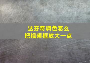 达芬奇调色怎么把视频框放大一点