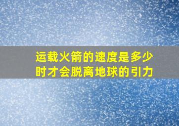 运载火箭的速度是多少时才会脱离地球的引力