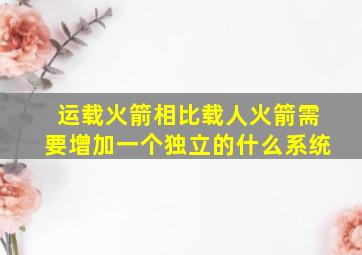 运载火箭相比载人火箭需要增加一个独立的什么系统